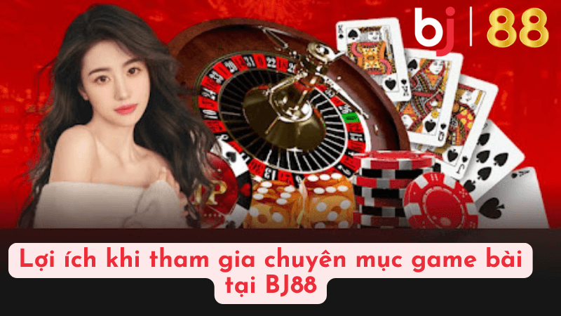 Lợi ích khi tham gia chuyên mục game bài tại BJ88