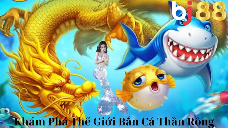 Khám Phá Thế Giới Bắn Cá Thần Rồng Kỳ Diệu Tại BJ88